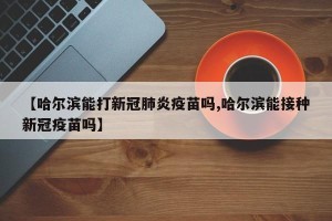 【哈尔滨能打新冠肺炎疫苗吗,哈尔滨能接种新冠疫苗吗】