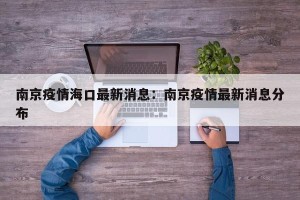 南京疫情海口最新消息：南京疫情最新消息分布