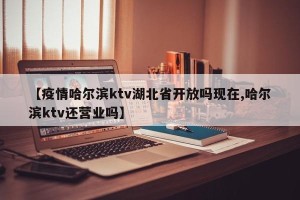 【疫情哈尔滨ktv湖北省开放吗现在,哈尔滨ktv还营业吗】