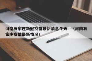 河南石家庄新冠疫情最新消息今天—（河南石家庄疫情最新情况）