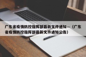 广东省疫情防控指挥部最新文件通知—（广东省疫情防控指挥部最新文件通知公告）