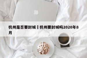 杭州是否要封城›杭州要封城吗2020年8月