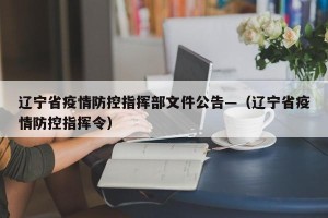 辽宁省疫情防控指挥部文件公告—（辽宁省疫情防控指挥令）