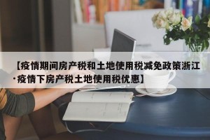 【疫情期间房产税和土地使用税减免政策浙江·疫情下房产税土地使用税优惠】