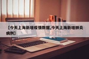 【今天上海新增疫情数据,今天上海新增肺炎病例】