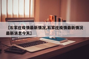 【石家庄疫情最新情况,石家庄疫情最新情况最新消息今天】