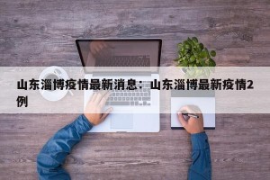 山东淄博疫情最新消息：山东淄博最新疫情2例