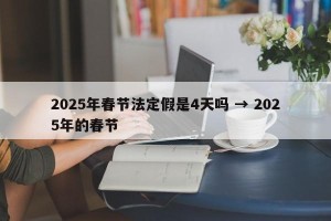 2025年春节法定假是4天吗 → 2025年的春节