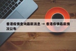香港疫情查询最新消息 → 香港疫情最新情况公布