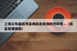 上海公布最新传染病南昌疫情防控政策—（南昌疫情措施）