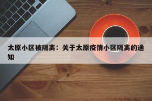 太原小区被隔离：关于太原疫情小区隔离的通知