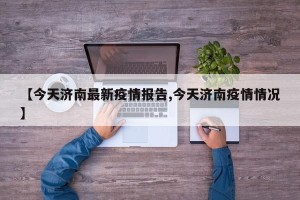 【今天济南最新疫情报告,今天济南疫情情况】