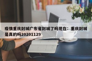 疫情重庆封城广东省封城了吗现在：重庆封城是真的吗20201129