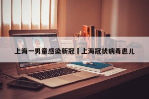 上海一男童感染新冠›上海冠状病毒患儿