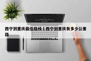 西宁到重庆最佳路线›西宁到重庆有多少公里路