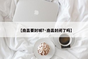 【南昌要封城?·南昌封闭了吗】