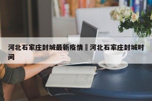 河北石家庄封城最新疫情›河北石家庄封城时间