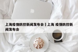 上海疫情防控新闻发布会›上海 疫情防控新闻发布会
