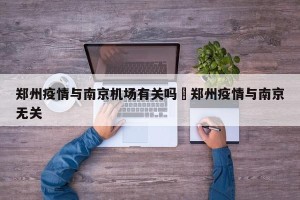 郑州疫情与南京机场有关吗›郑州疫情与南京无关