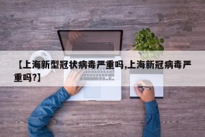 【上海新型冠状病毒严重吗,上海新冠病毒严重吗?】