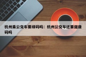 杭州乘公交车要绿码吗：杭州公交车还要健康码吗
