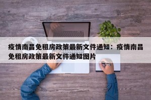 疫情南昌免租房政策最新文件通知：疫情南昌免租房政策最新文件通知图片
