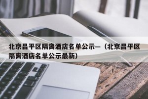 北京昌平区隔离酒店名单公示—（北京昌平区隔离酒店名单公示最新）