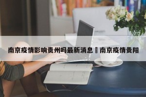 南京疫情影响贵州吗最新消息›南京疫情贵阳
