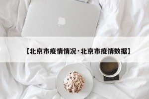【北京市疫情情况·北京市疫情数据】