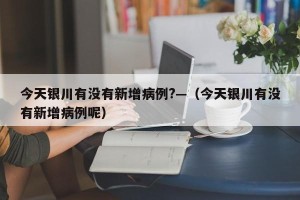 今天银川有没有新增病例?—（今天银川有没有新增病例呢）