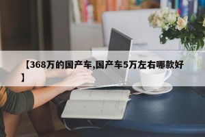 【368万的国产车,国产车5万左右哪款好】