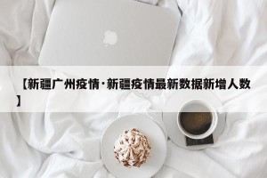 【新疆广州疫情·新疆疫情最新数据新增人数】