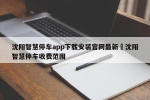沈阳智慧停车app下载安装官网最新›沈阳智慧停车收费范围