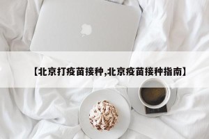【北京打疫苗接种,北京疫苗接种指南】