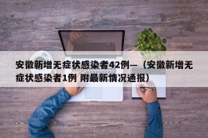 安徽新增无症状感染者42例—（安徽新增无症状感染者1例 附最新情况通报）