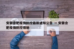安徽合肥疫情防控最新通知公告 → 安徽合肥疫情防控措施