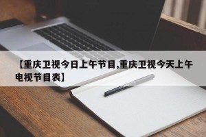 【重庆卫视今日上午节目,重庆卫视今天上午电视节目表】