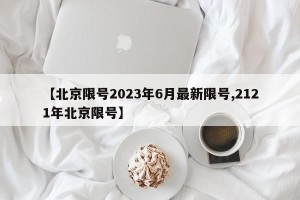 【北京限号2023年6月最新限号,2121年北京限号】