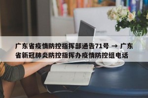 广东省疫情防控指挥部通告71号 → 广东省新冠肺炎防控指挥办疫情防控组电话