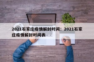2021石家庄疫情解封时间：2021石家庄疫情解封时间表