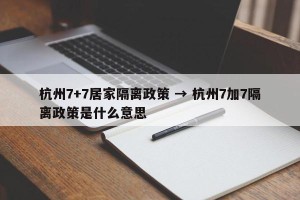 杭州7+7居家隔离政策 → 杭州7加7隔离政策是什么意思