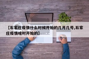 【石家庄疫情什么时候开始的几月几号,石家庄疫情啥时开始的】