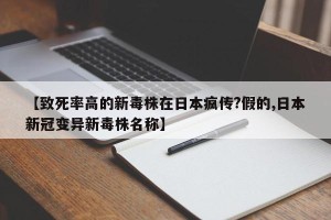 【致死率高的新毒株在日本疯传?假的,日本新冠变异新毒株名称】
