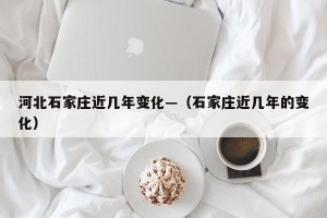 河北石家庄近几年变化—（石家庄近几年的变化）