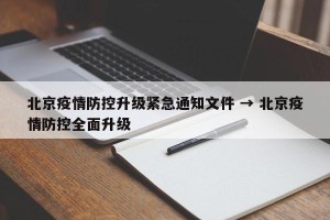 北京疫情防控升级紧急通知文件 → 北京疫情防控全面升级