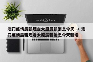 澳门疫情最新规定太原最新消息今天 → 澳门疫情最新规定太原最新消息今天新增
