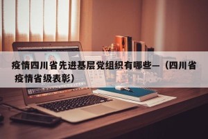 疫情四川省先进基层党组织有哪些—（四川省 疫情省级表彰）