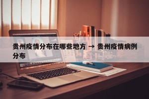 贵州疫情分布在哪些地方 → 贵州疫情病例分布