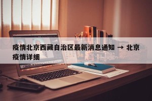 疫情北京西藏自治区最新消息通知 → 北京疫情详细