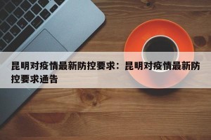 昆明对疫情最新防控要求：昆明对疫情最新防控要求通告